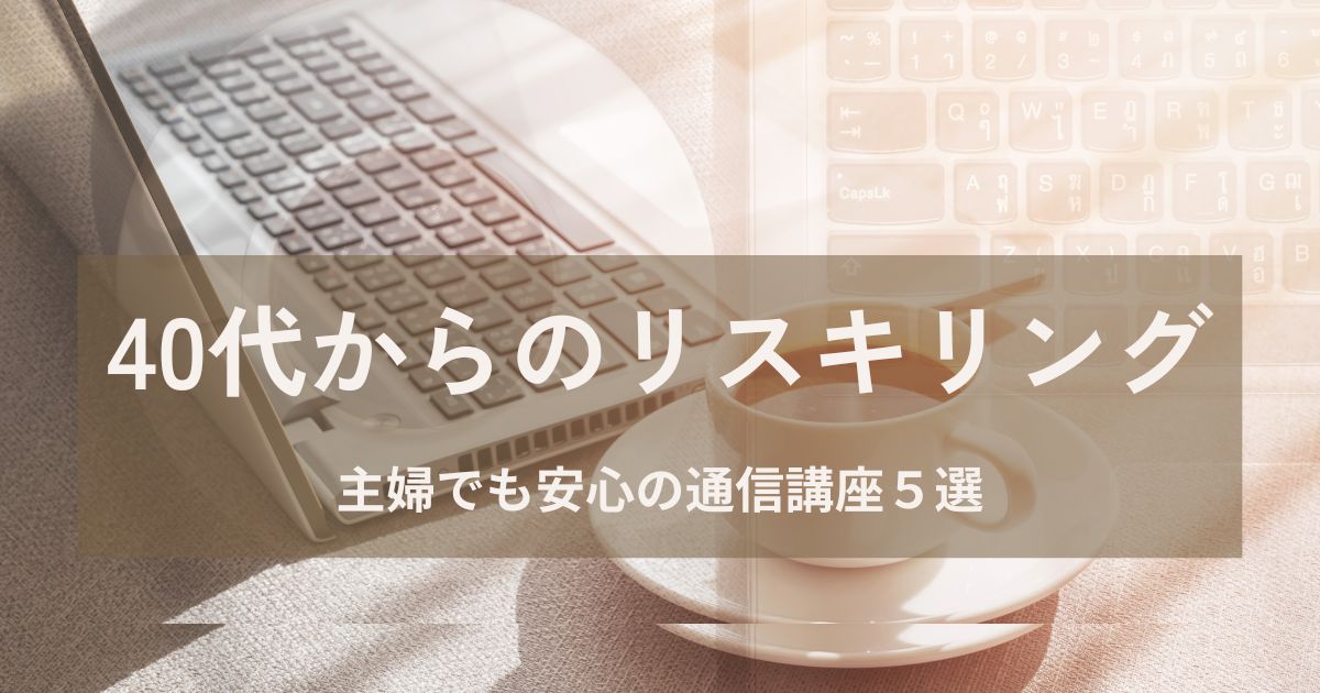 【2025年版】40代からのリスキリングにおすすめ通信講座5選｜主婦でも安心の学び直しガイド